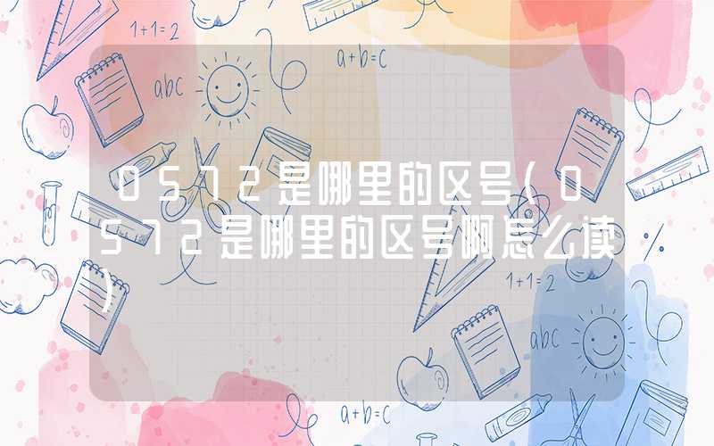 0572是哪里的区号（0572是哪里的区号啊怎么读）