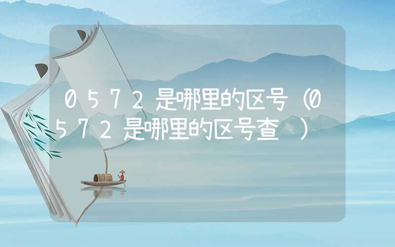 0572是哪里的区号（0572是哪里的区号查询）