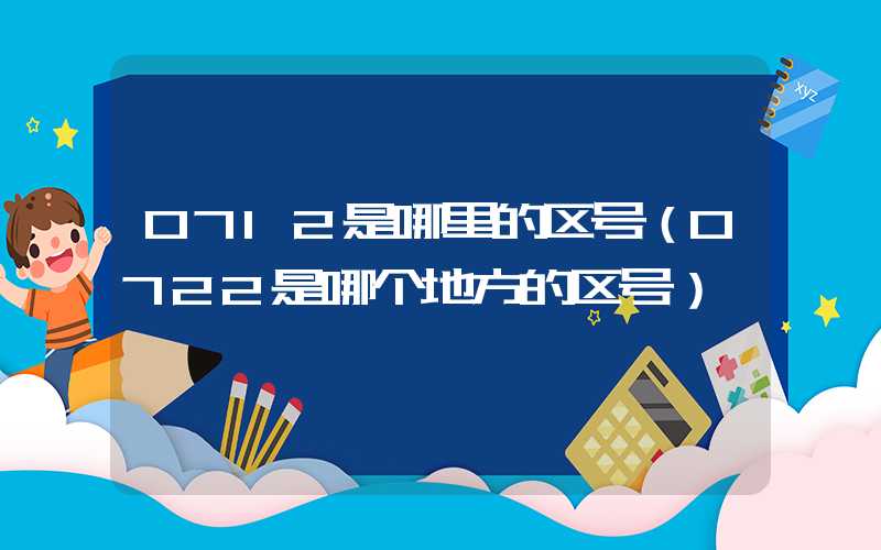 0712是哪里的区号（0722是哪个地方的区号）