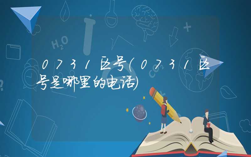 0731区号（0731区号是哪里的电话）