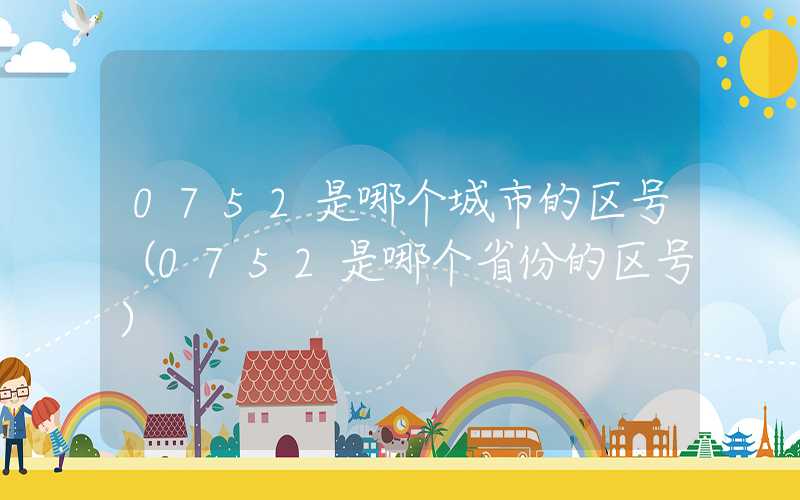 0752是哪个城市的区号（0752是哪个省份的区号）