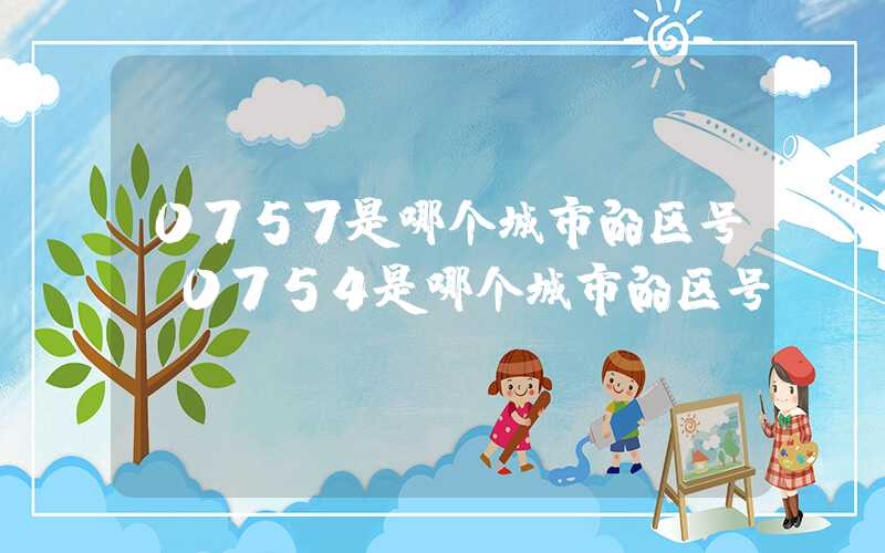 0757是哪个城市的区号（0754是哪个城市的区号）