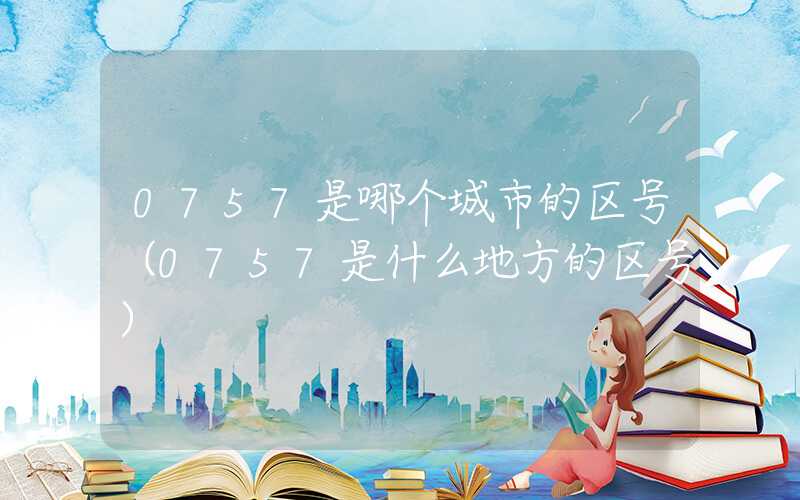 0757是哪个城市的区号（0757是什么地方的区号）