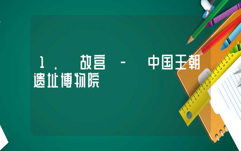 1. 故宫 - 中国王朝遗址博物院
