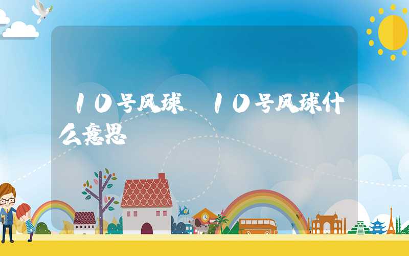 10号风球（10号风球什么意思）