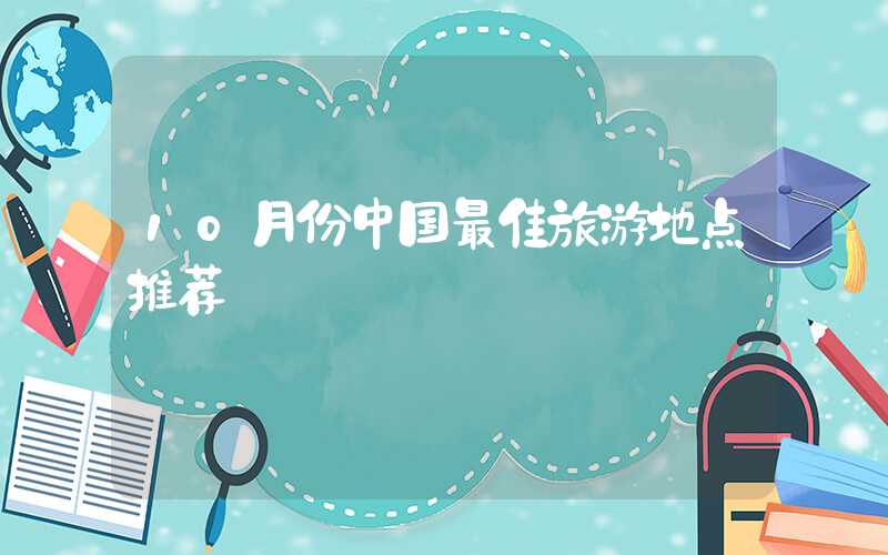 10月份中国最佳旅游地点推荐