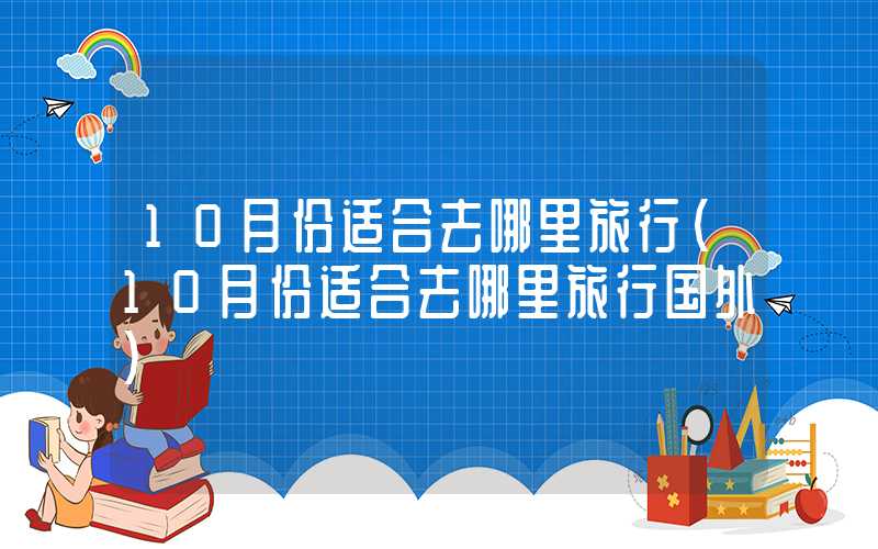 10月份适合去哪里旅行（10月份适合去哪里旅行国外）
