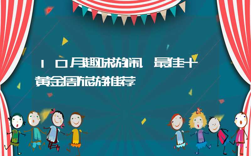 10月趣味游闹，最佳十一黄金周旅游推荐