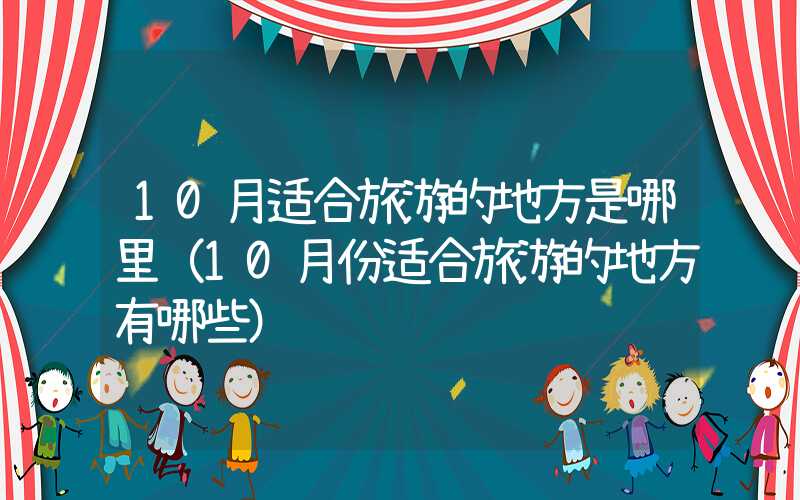 10月适合旅游的地方是哪里（10月份适合旅游的地方有哪些）