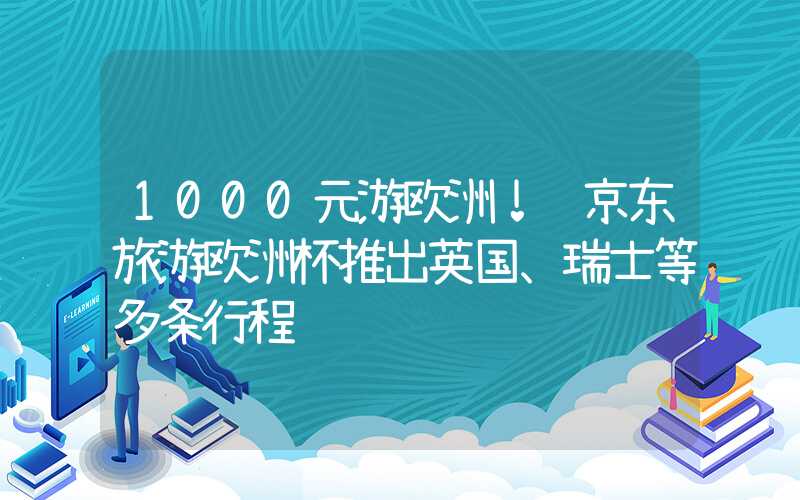 1000元游欧洲！ 京东旅游欧洲杯推出英国、瑞士等多条行程