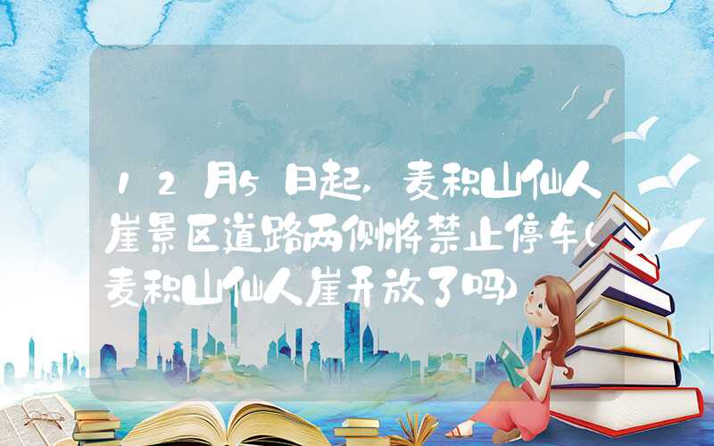 12月5日起,麦积山仙人崖景区道路两侧将禁止停车（麦积山仙人崖开放了吗）