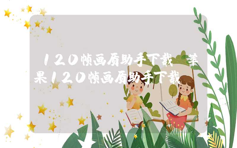 120帧画质助手下载（苹果120帧画质助手下载）