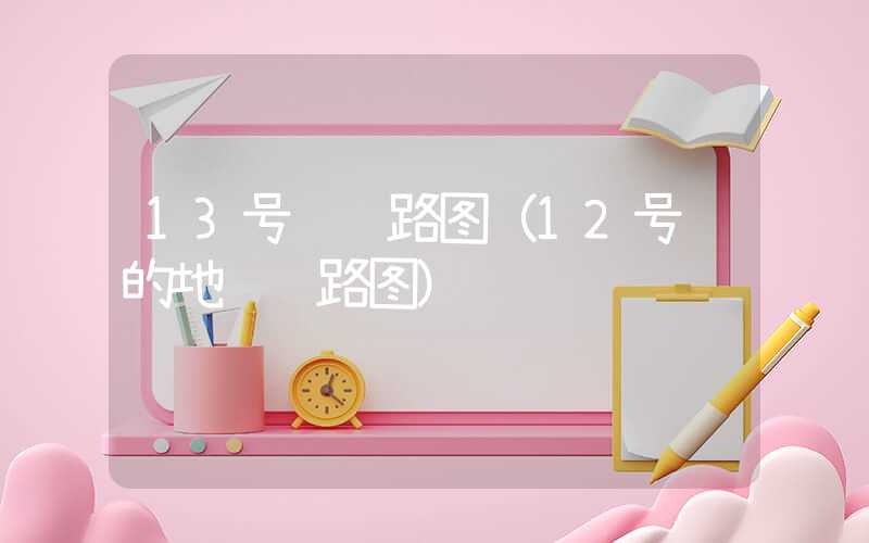 13号线线路图（12号线的地铁线路图）