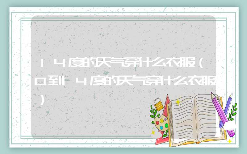 14度的天气穿什么衣服(0到14度的天气穿什么衣服)