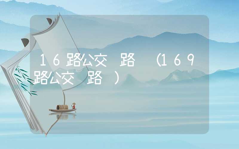 16路公交车路线（169路公交车路线）