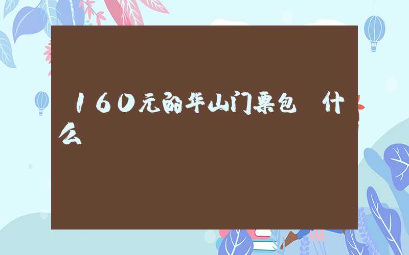 160元的华山门票包含什么？