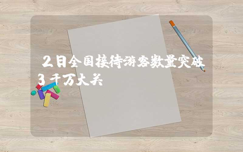 2日全国接待游客数量突破3千万大关
