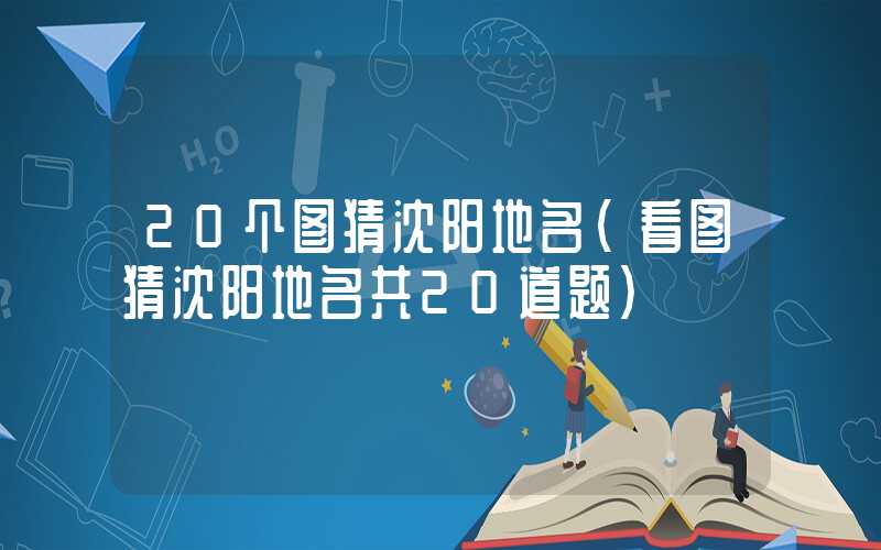20个图猜沈阳地名（看图猜沈阳地名共20道题）