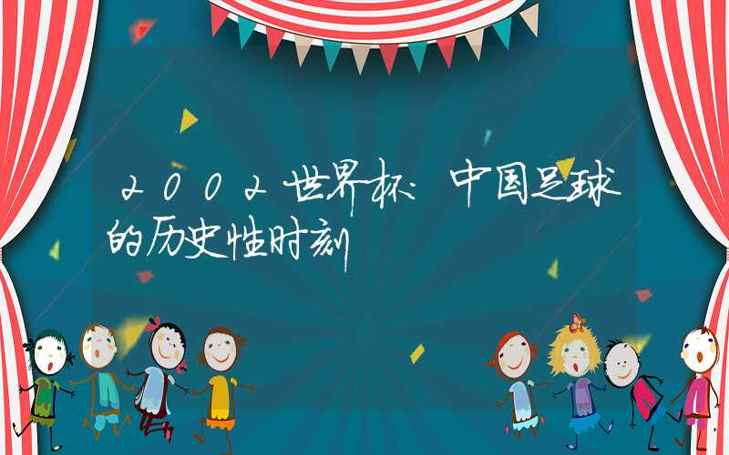 2002世界杯：中国足球的历史性时刻