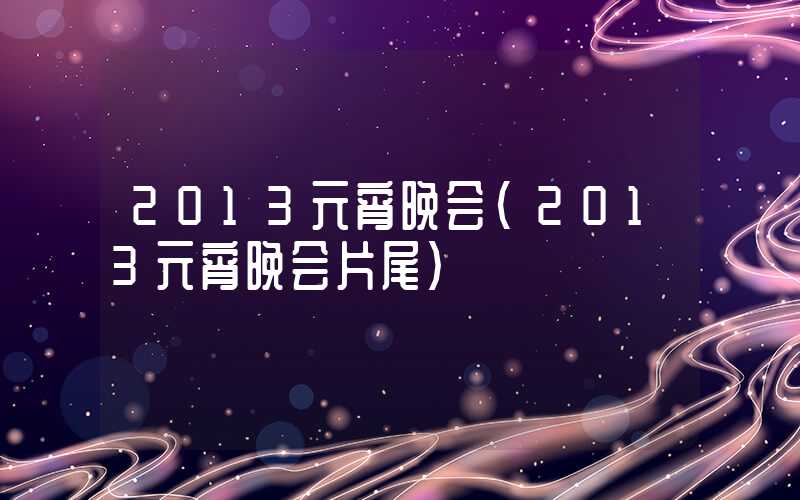2013元宵晚会（2013元宵晚会片尾）