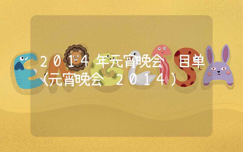 2014年元宵晚会节目单(元宵晚会 2014)