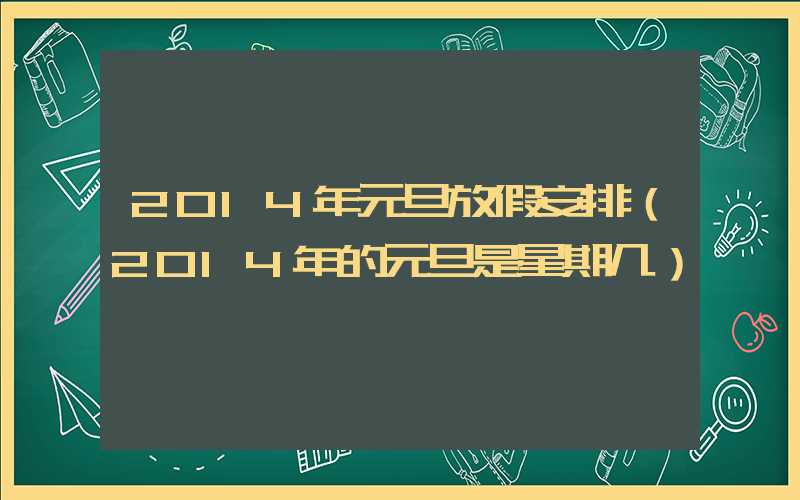 2014年元旦放假安排（2014年的元旦是星期几）