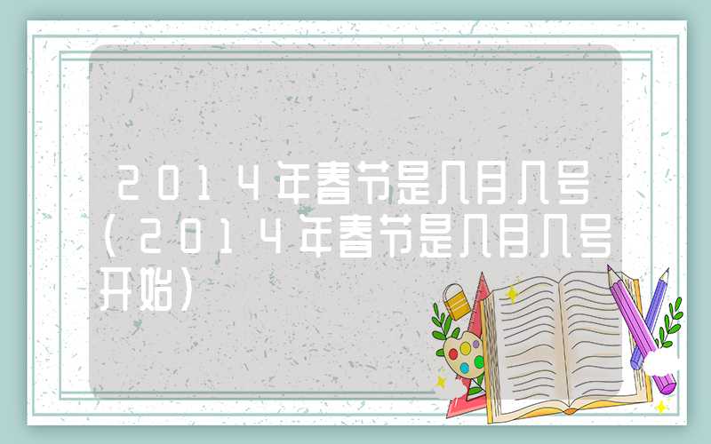 2014年春节是几月几号（2014年春节是几月几号开始）