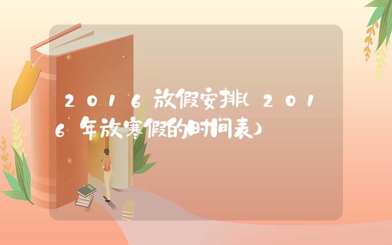 2016放假安排（2016年放寒假的时间表）