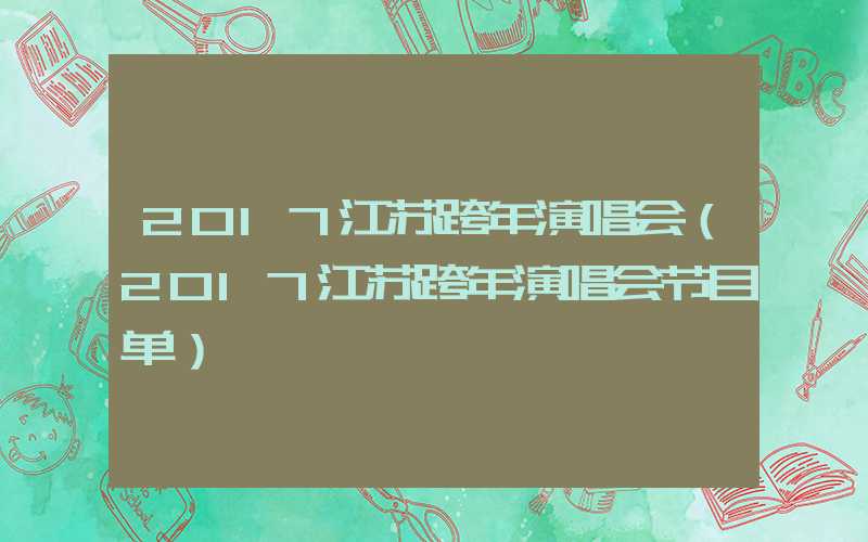 2017江苏跨年演唱会（2017江苏跨年演唱会节目单）