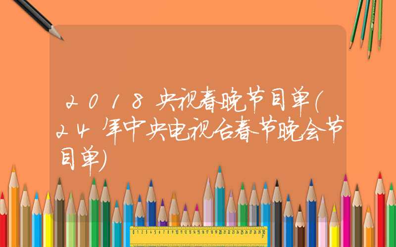 2018央视春晚节目单(24年中央电视台春节晚会节目单)