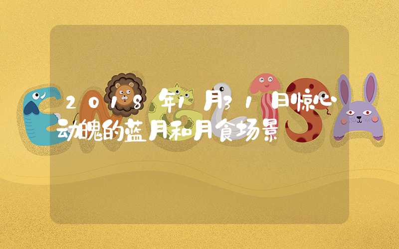 2018年1月31日惊心动魄的蓝月和月食场景