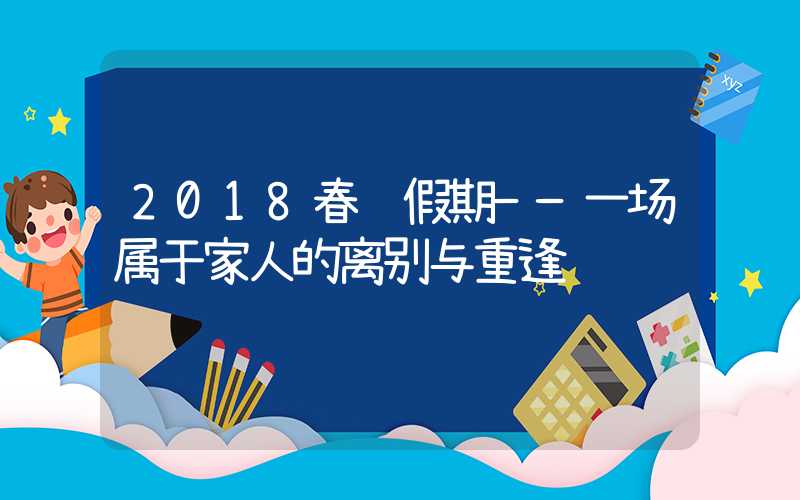 2018春节假期——一场属于家人的离别与重逢