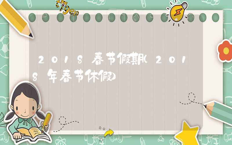 2018春节假期（2018年春节休假）