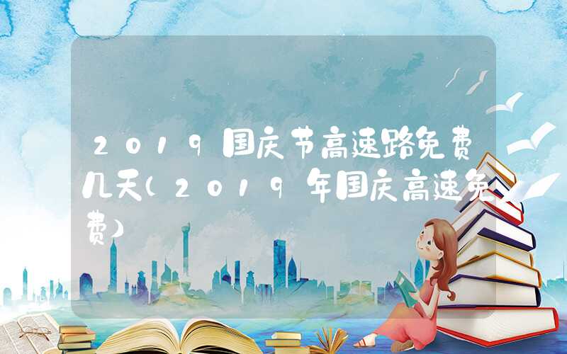 2019国庆节高速路免费几天（2019年国庆高速免费）