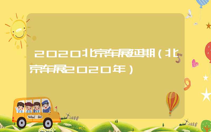 2020北京车展延期(北京车展2020年)