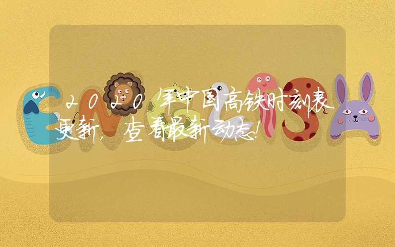 2020年中国高铁时刻表更新，查看最新动态！