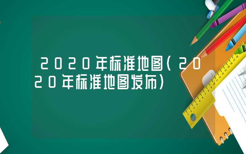 2020年标准地图（2020年标准地图发布）