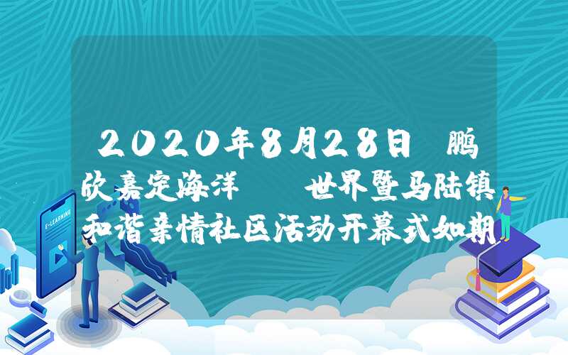 2020年8月28日，鹏欣嘉定海洋​​世界暨马陆镇和谐亲情社区活动开幕式如期举行。