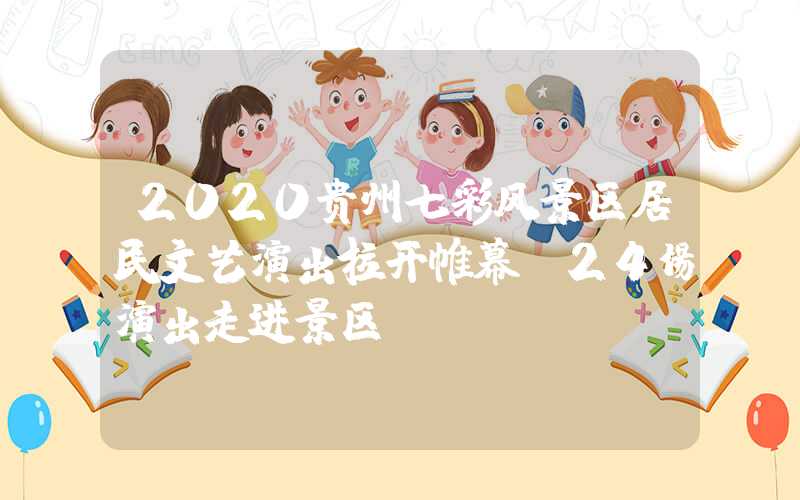 2020贵州七彩风景区居民文艺演出拉开帷幕 24场演出走进景区