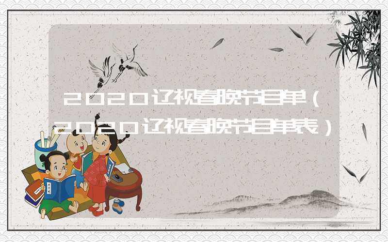 2020辽视春晚节目单（2020辽视春晚节目单表）