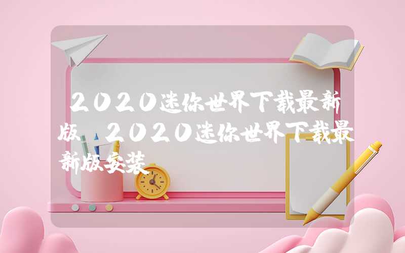 2020迷你世界下载最新版（2020迷你世界下载最新版安装）
