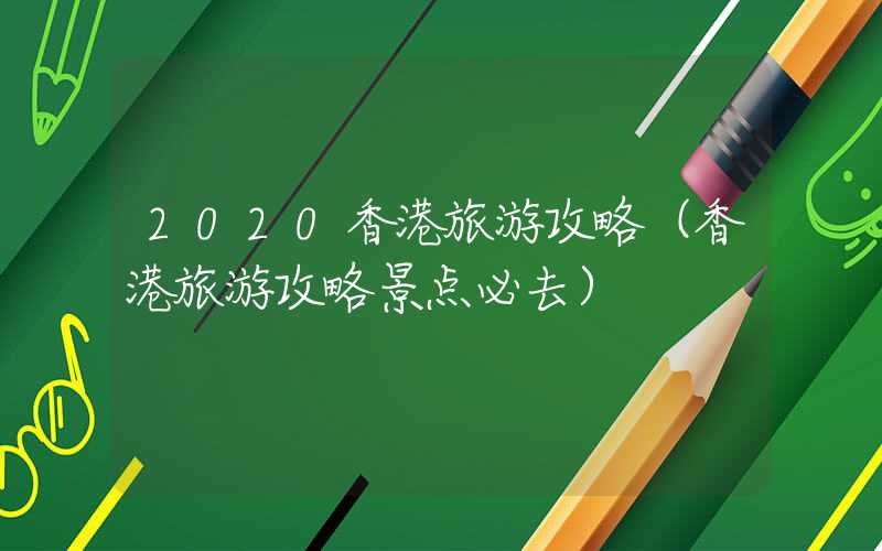 2020香港旅游攻略（香港旅游攻略景点必去）
