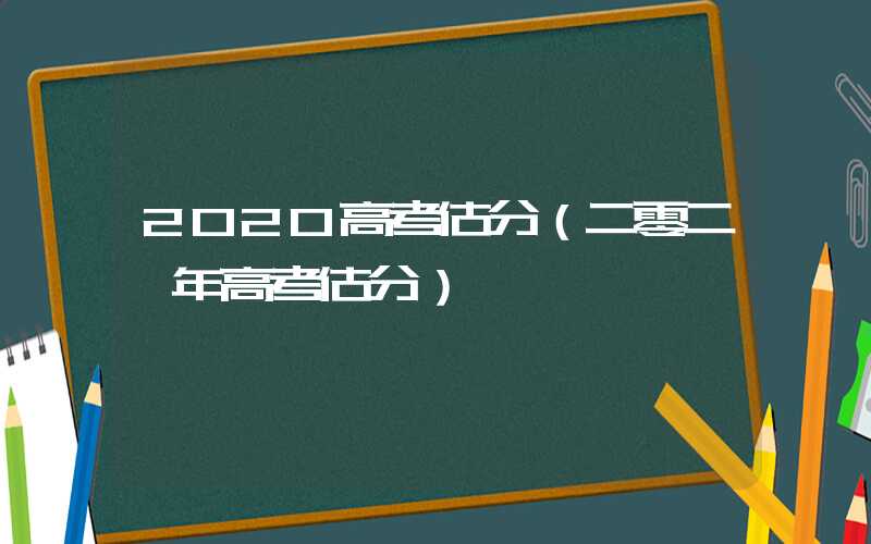 2020高考估分（二零二一年高考估分）