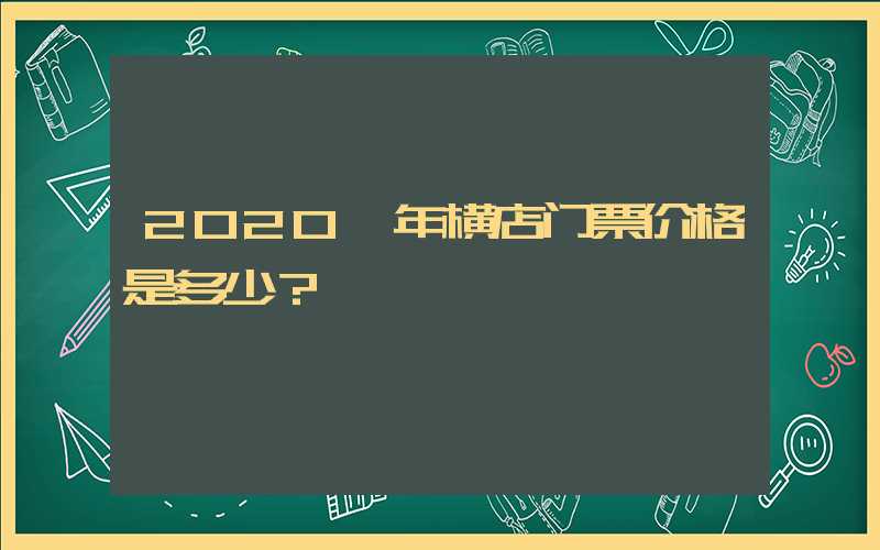 2020 年横店门票价格是多少？