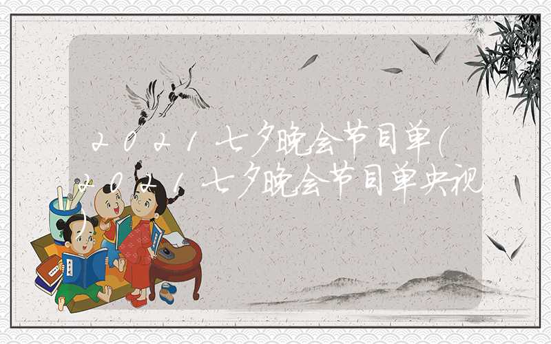 2021七夕晚会节目单（2021七夕晚会节目单央视）