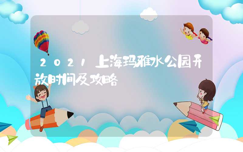 2021上海玛雅水公园开放时间及攻略