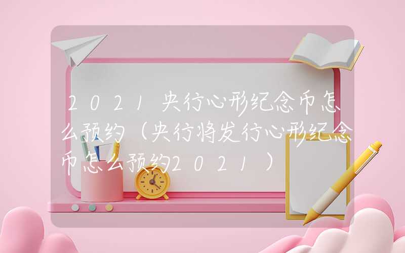2021央行心形纪念币怎么预约（央行将发行心形纪念币怎么预约2021）