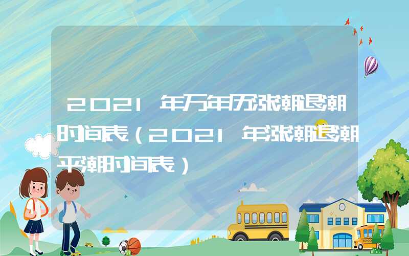 2021年万年历涨潮退潮时间表（2021年涨潮退潮平潮时间表）