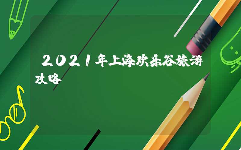 2021年上海欢乐谷旅游攻略