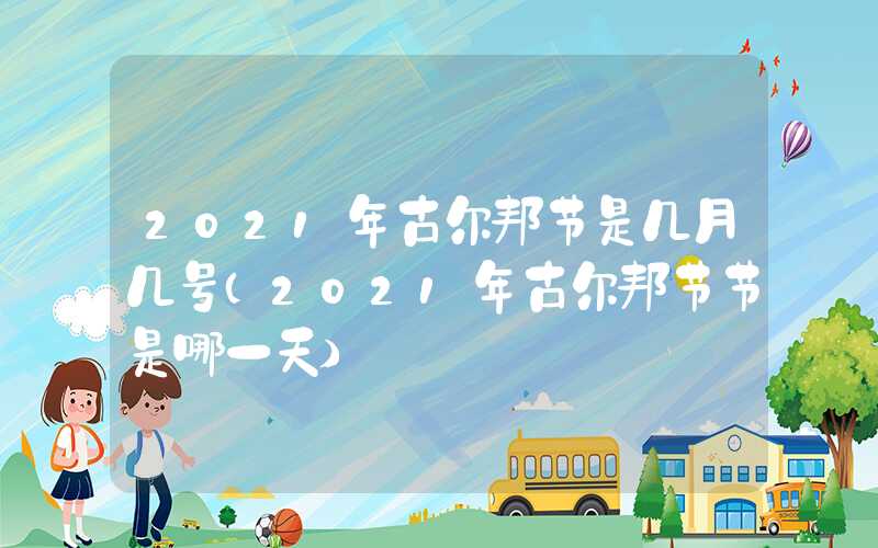 2021年古尔邦节是几月几号（2021年古尔邦节节是哪一天）